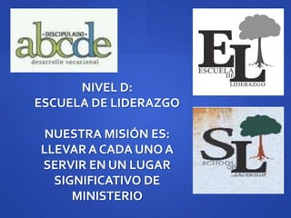 NIVEL D:
ESCUELA DE LIDERAZGO
NUESTRA MISIÓN ES:
LLEVAR A CADA UNO A
SERVIR EN UN LUGAR
SIGNIFICATIVO DE
MINISTERIO
 