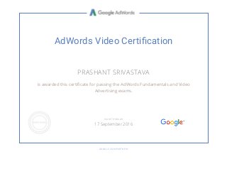 AdWords Video Certi䒱﬑cation
PRASHANT SRIVASTAVA
is awarded this certiñcate for passing the AdWords Fundamentals and Video
Advertising exams.
GOOGLE.COM/PARTNERS
VALID THROUGH
17 September 2016
 