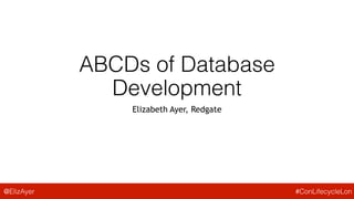 ABCDs of Database Development
(Always Be Continuously Delivering)
Elizabeth Ayer, Redgate
Continuous Lifecycle London
May the 4th
@ElizAyer #ConLifecycleLon
 