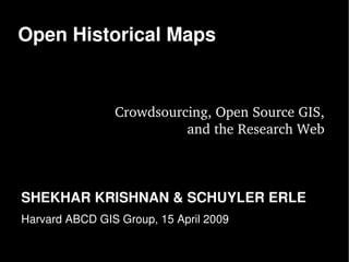 Open Historical Maps


                Crowdsourcing, Open Source GIS,
                          and the Research Web



SHEKHAR KRISHNAN & SCHUYLER ERLE
Harvard ABCD GIS Group, 15 April 2009
 