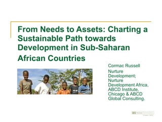 From Needs to Assets: Charting a Sustainable Path towards Development in Sub-Saharan African Countries   Cormac Russell Nurture Development; Nurture Development Africa, ABCD Institute, Chicago & ABCD Global Consulting. 