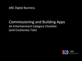 ABC Digital Business



Commissioning and Building Apps
An Entertainment Category Checklist
(and Cautionary Tale)
 