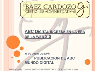 ABC Digital ingresa en la era de la web 2.0 16 DE JULIO DE 2009:  PUBLICACION DE ABC MUNDO DIGITAL DERECHO UNA - OSMAR BAEZ – 5TO SEMESTRE – TURNO NOCHE – 2009  