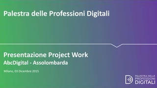 Presentazione Project Work
AbcDigital - Assolombarda
Palestra delle Professioni Digitali
Milano, 03 Dicembre 2015
 