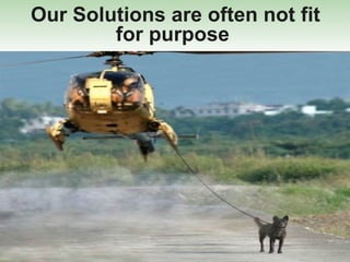 Our Solutions are often not fit for purpose  