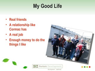 My Good Life Real friends A relationship like Cormac has A real job Enough money to do the things I like 