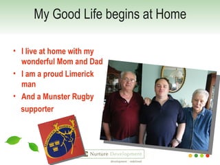 My Good Life begins at Home I live at home with my wonderful Mom and Dad I am a proud Limerick man And a Munster Rugby  supporter 