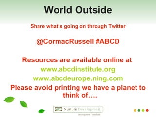 World Outside Share what’s going on through Twitter @CormacRussell #ABCD Resources are available online at  www.abcdinstitute.org www.abcdeurope.ning.com Please avoid printing we have a planet to think of….  