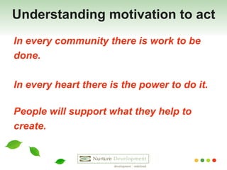 Understanding motivation to act In every community there is work to be  done.  In every heart there is the power to do it.    People will support what they help to  create. 