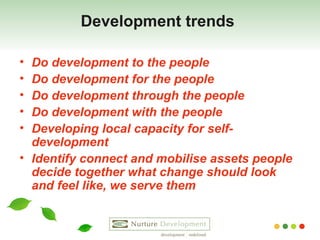 Development trends   Do development to the people Do development for the people Do development through the people    Do development with the people Developing local capacity for self-development Identify connect and mobilise assets people decide together what change should look and feel like, we serve them 