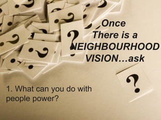 1. What can you do with people power? Once  There is a NEIGHBOURHOOD VISION…ask 