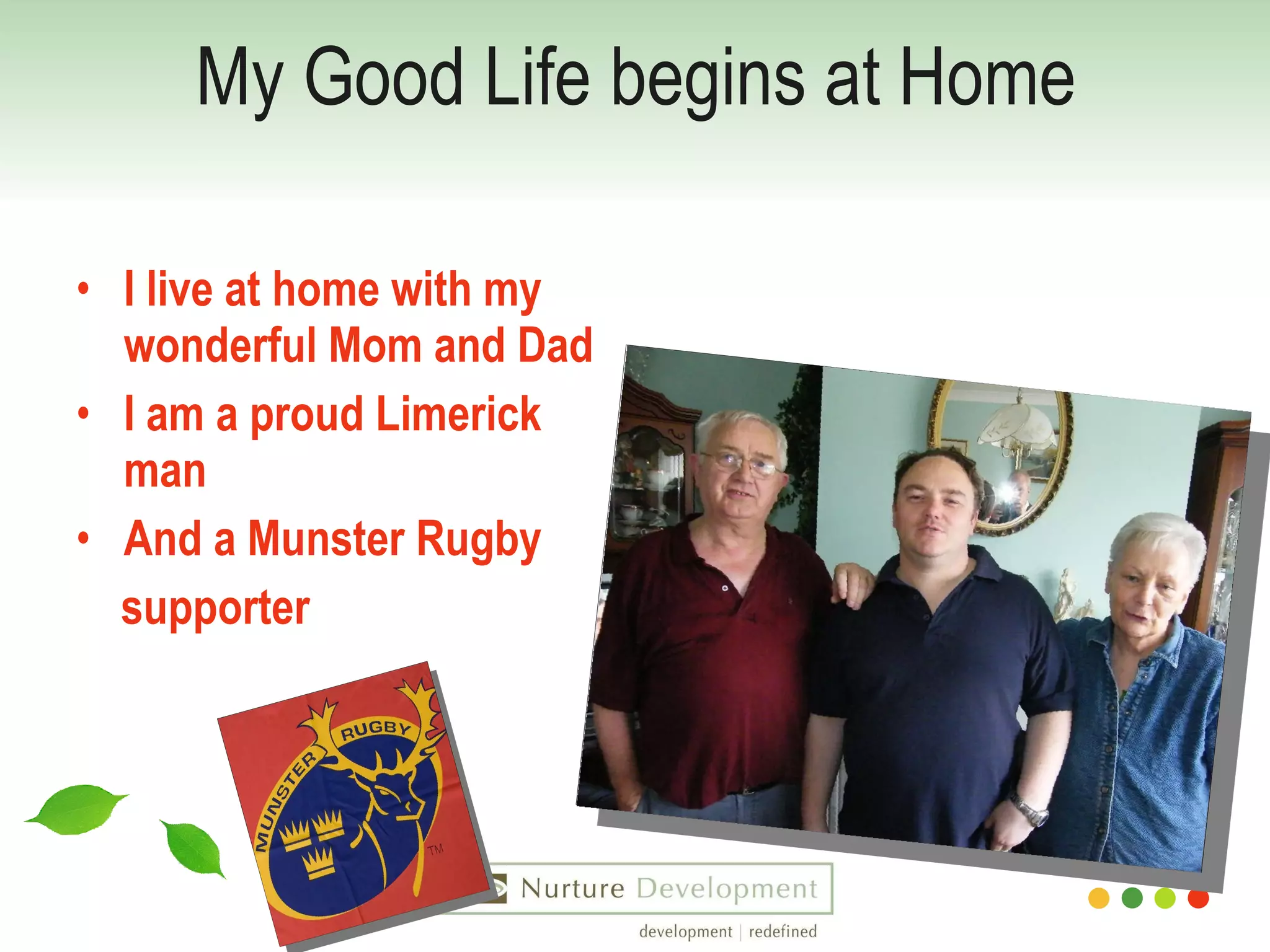 My Good Life begins at Home I live at home with my wonderful Mom and Dad I am a proud Limerick man And a Munster Rugby  supporter 
