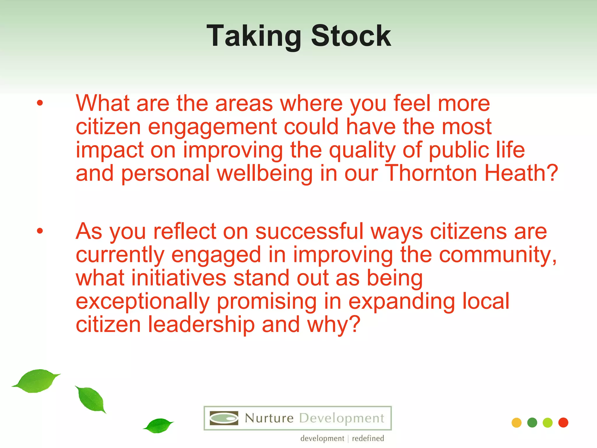 Taking Stock What are the areas where you feel more citizen engagement could have the most impact on improving the quality of public life and personal wellbeing in our Thornton Heath? As you reflect on successful ways citizens are currently engaged in improving the community, what initiatives stand out as being exceptionally promising in expanding local citizen leadership and why? 