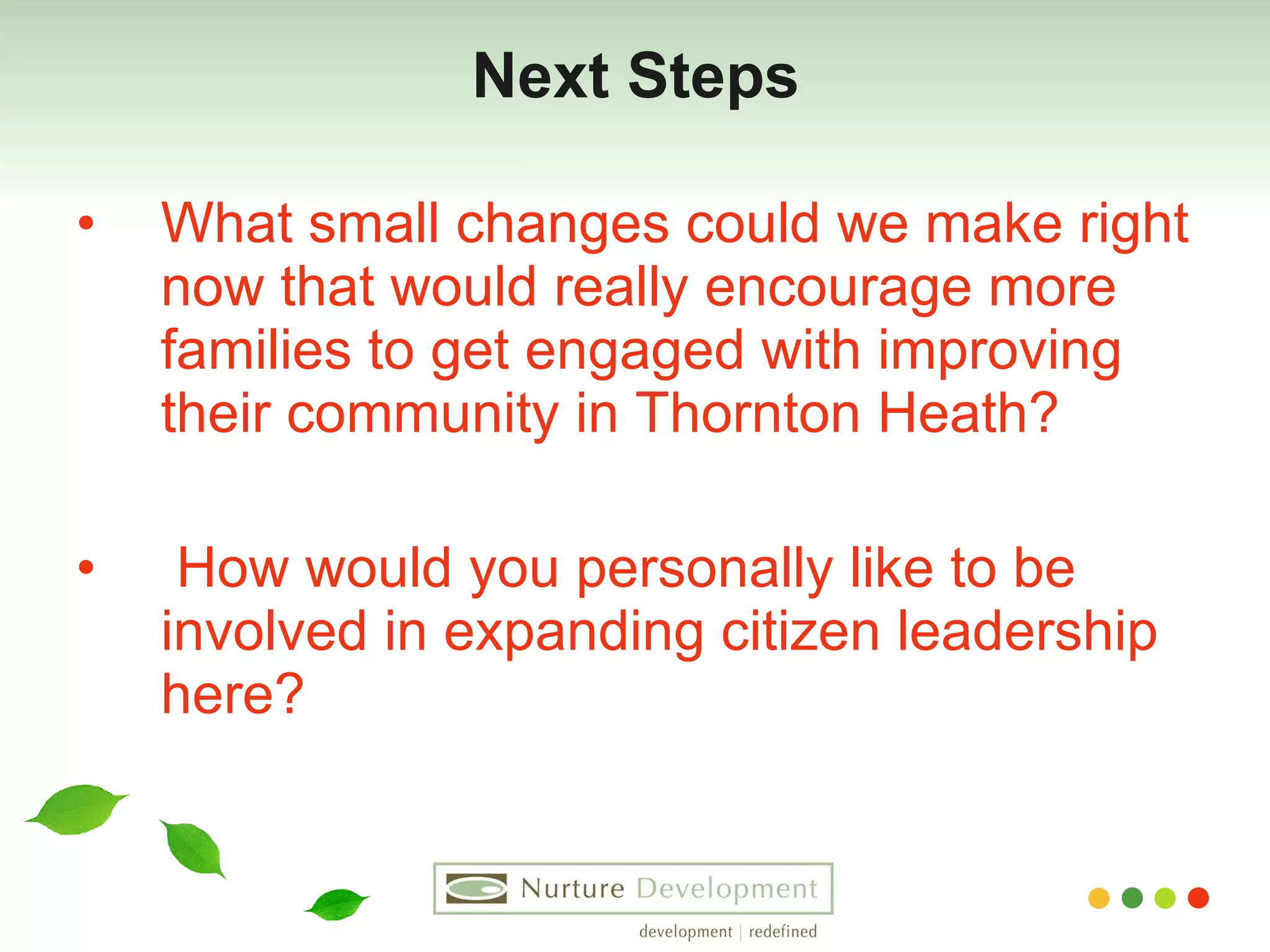 Next Steps What small changes could we make right now that would really encourage more families to get engaged with improving their community in Thornton Heath? How would you personally like to be involved in expanding citizen leadership here? 