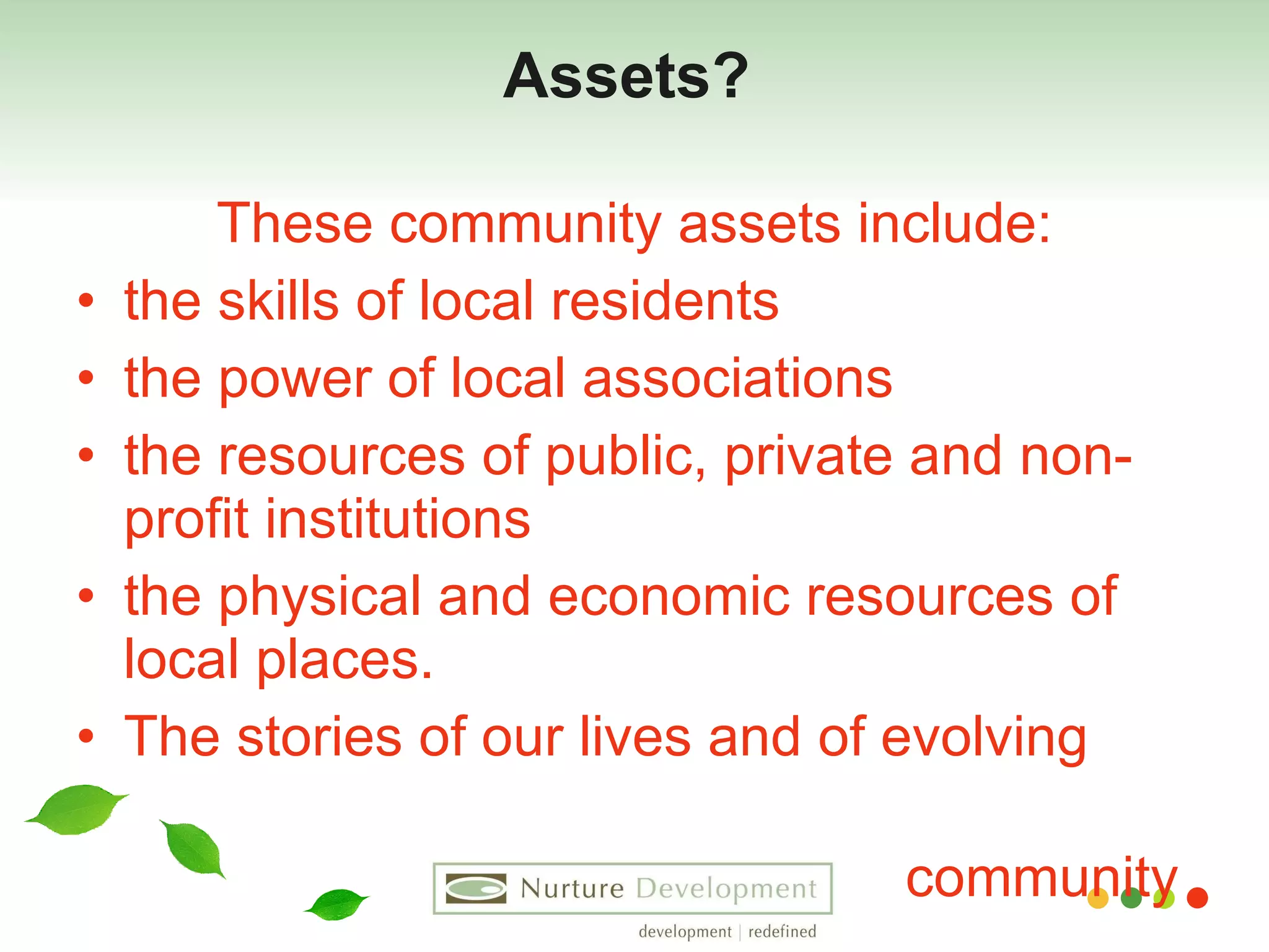 Assets?  These community assets include: the skills of local residents  the power of local associations  the resources of public, private and non-profit institutions  the physical and economic resources of local places. The stories of our lives and of evolving  community  . 