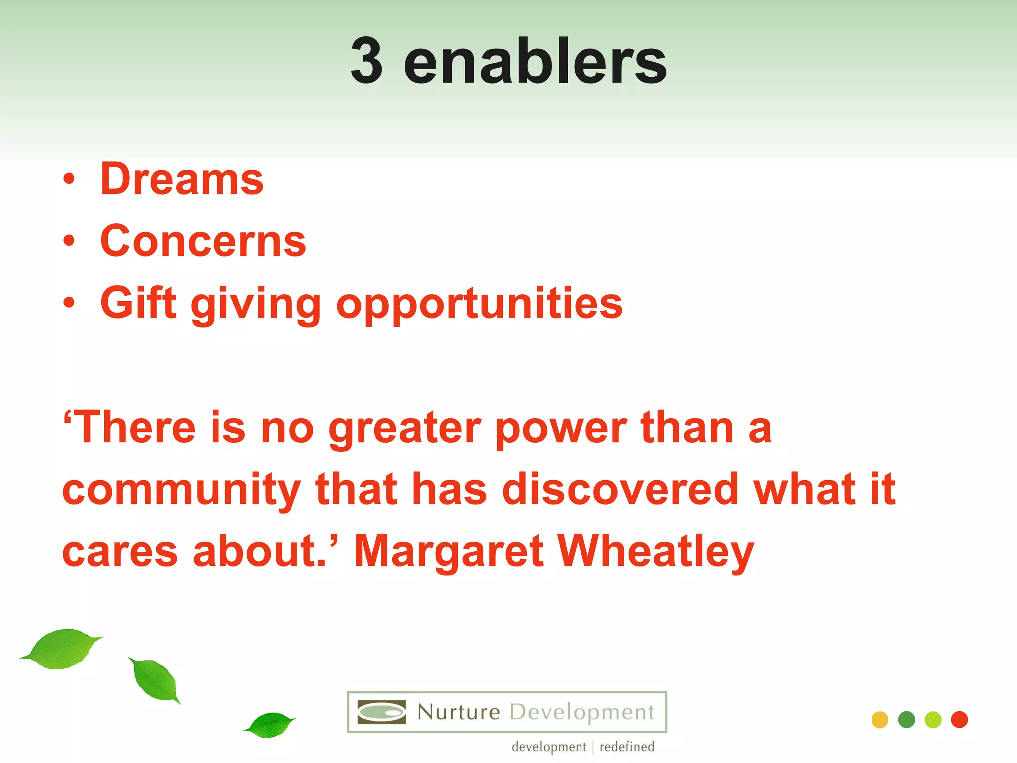 3 enablers Dreams Concerns Gift giving opportunities ‘ There is no greater power than a  community that has discovered what it  cares about.’ Margaret Wheatley  