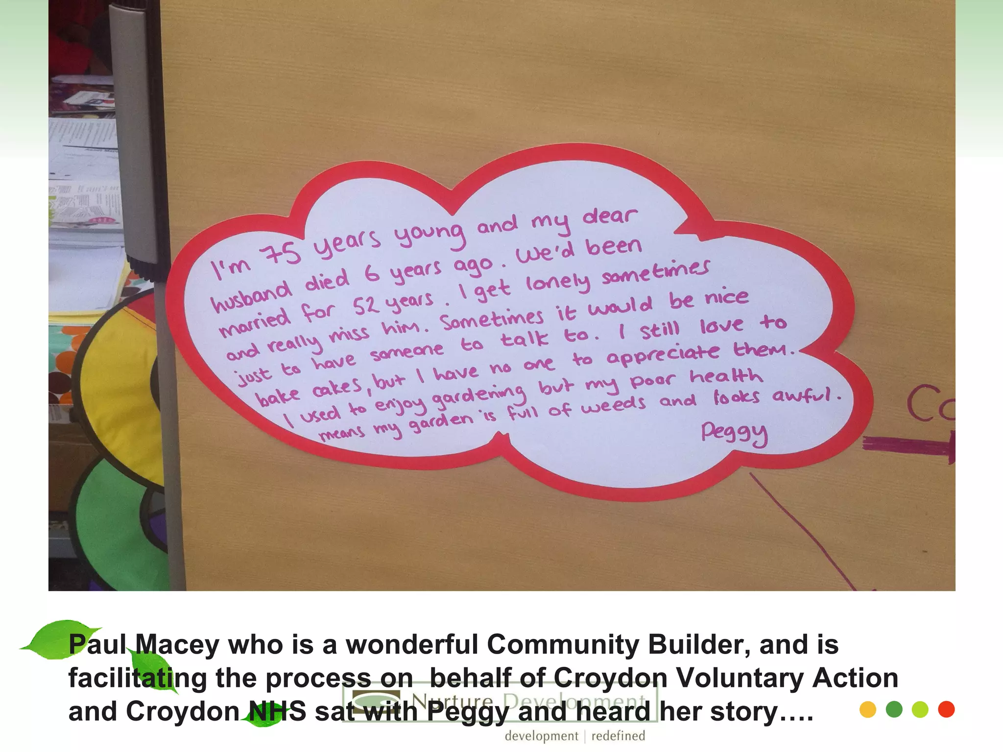 Paul Macey who is a wonderful Community Builder, and is facilitating the process on  behalf of Croydon Voluntary Action  and Croydon NHS sat with Peggy and heard her story…. 