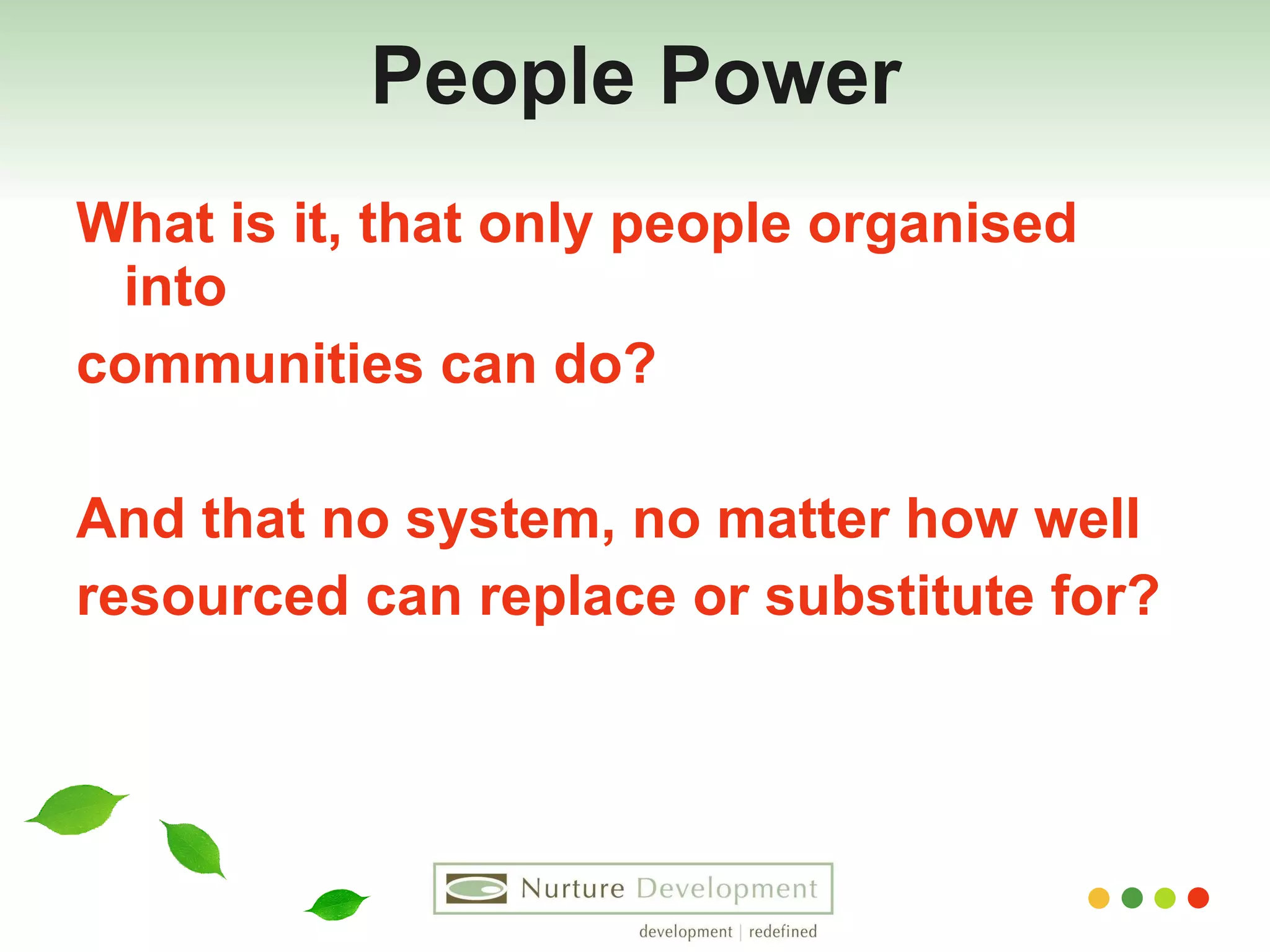 People Power What is it, that only people organised into  communities can do?  And that no system, no matter how well  resourced can replace or substitute for? 
