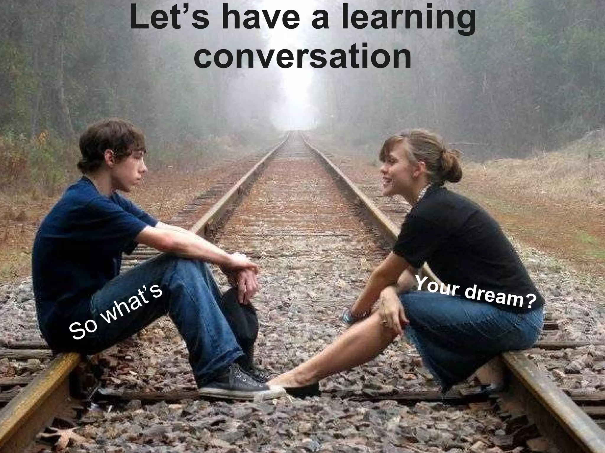 Let’s have a learning conversation Your dream? So what’s 