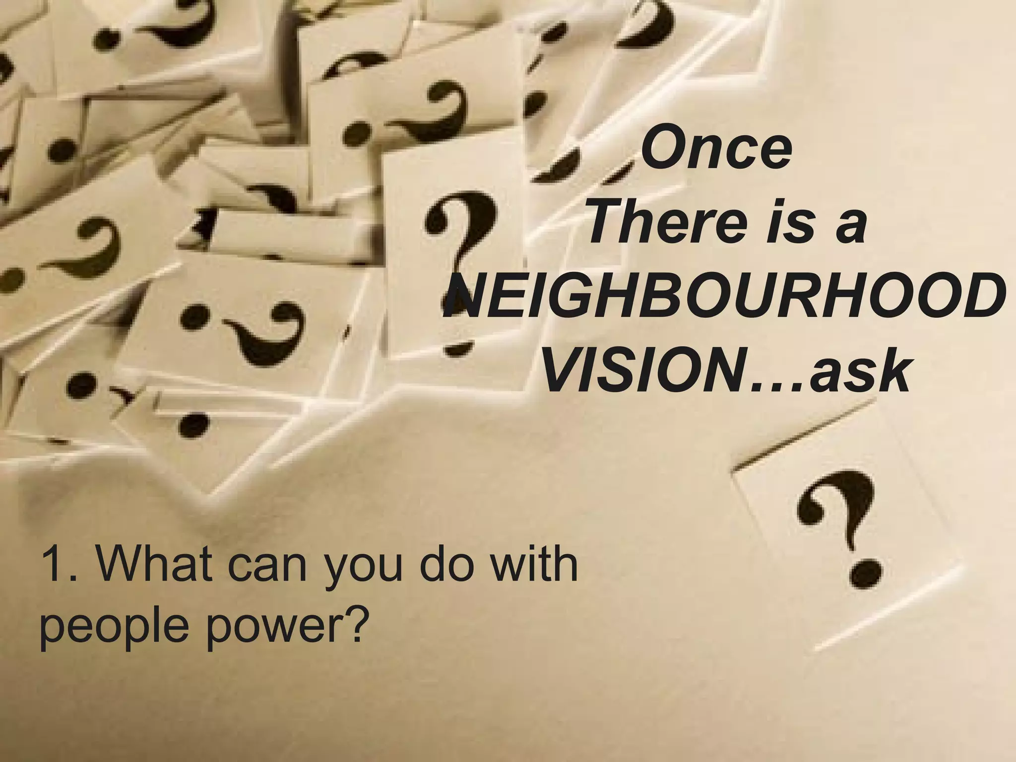 1. What can you do with people power? Once  There is a NEIGHBOURHOOD VISION…ask 