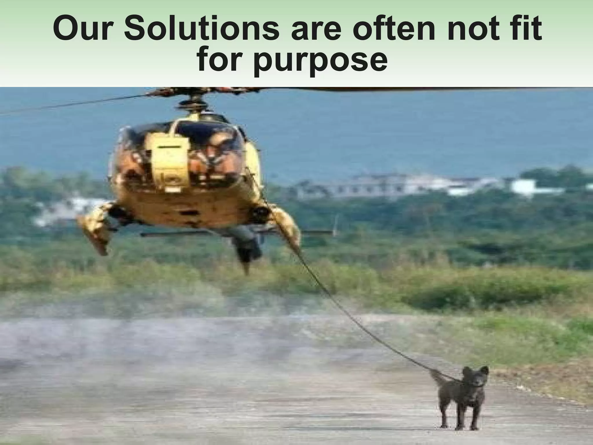 Our Solutions are often not fit for purpose  
