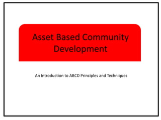 Asset Based Community
Development
An Introduction to ABCD Principles and Techniques
 