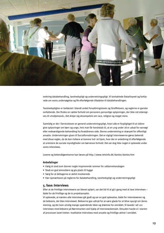 omkring databehandling, tavshedspligt og underretningspligt. Vi kontaktede Datatilsynet og forkla­
rede om vores undersøgelse og ﬁk efterfølgende tilladelse til databehandlingen.
Tavshedspligten er lovfæstet i blandt andet Forvaltningsloven og Straffeloven, og reglerne er ganske
omfattende. Der ﬁndes en række forhold om personers personlige oplysninger, der ikke må videregi­
ves til »tredjemand«. Det drejer sig eksempelvis om race, religion og meget mere.
Samtidig er der i Serviceloven en generel underretningspligt, hvori alle er forpligtiget til at videre­
give oplysninger om børn og unge, hvis man får kendskab til, at en ung under 18 er udsat for vanrøgt
eller nedværdigende behandling fra forældrenes side. Denne underretning er skærpet for offentligt
ansatte. Underretningen gives til Socialforvaltningen. Det er vigtigt interviewerne gøres bekendt
med disse regler, da de kan risikere at komme ind i et hjem, hvor der er anledning til efterfølgende
at orientere de sociale myndigheder om børnenes forhold. Det var dog ikke noget vi oplevede under
vores interviews.
Lovene og bekendtgørelserne kan læses på http://www.retsinfo.dk/danlov/danlov.htm
Anbefalinger
œN«d_]lkl]kgeYff]jfg_d]afkhaj]j]f]jYee]j^gjmYff]dk]kY_]f
œKcYZ]f_gYlegk^«j]g__anhdYklad`q__]
œK¬j_^gjYl]dlY_]jf]]jYclanlafngdn]j]]
œN«jghe«jckgehƒj]_d]jf]^gjYlYZ]`Yfdaf_$lYnk`]khda_lg_mf]jj]lfaf_khda_l
5. fase: Interviews
Efter at de frivillige interviewere var blevet oplært, var det tid til at gå i gang med at lave interviews –
både for de frivillige og de to projektansatte.
Vi oplevede, at næsten alle interviews gik godt og var en god oplevelse, både for intervieweren og
de beboere, der blev interviewet. Beboerne gav udtryk for at være glade for at blive spurgt om deres
mening, og der kom utrolig mange spændende ideer og drømme for området. Vi lavede i alt 101
interviews med beboere på Nørremarken ved hjælp af interviewskemaet. Desuden havde vi i starten
af processen lavet tretten kvalitative interviews med ansatte og frivillige aktive i området.
19

 