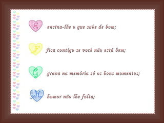 ensina-lhe o que sabe de bom; fica contigo se você não está bem;   grava na memória só os bons momentos; humor não lhe falta;   