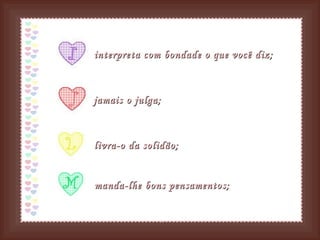 interpreta com bondade o que você diz; jamais o julga;   livra-o da solidão; manda-lhe bons pensamentos;   