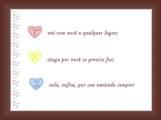 vai com você a qualquer lugar; xinga por você se preciso for;   zela, enfim, por sua amizade sempre! 
