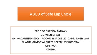 ABCD of Safe Lap Chole
PROF. DR SREEJOY PATNAIK
E.C MEMBER ASI ,
EX- ORGANISING SECY - ASICON & IAGES 2019, BHUBANESWAR
SHANTI MEMORIAL SUPER SPECIALITY HOSPITAL
CUTTACK
ODISHA
 