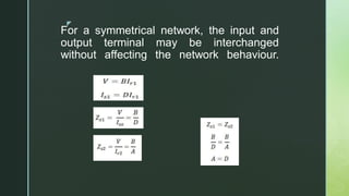 z
For a symmetrical network, the input and
output terminal may be interchanged
without affecting the network behaviour.
 
