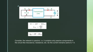z
Consider, the network is passive, i.e. it contains only passive components in
the circuit like inductance, resistance, etc. So the current remains same Is = Ir.
 