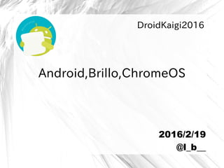 Android,Brillo,ChromeOS
DroidKaigi2016
2016/2/19
@l_b__
 