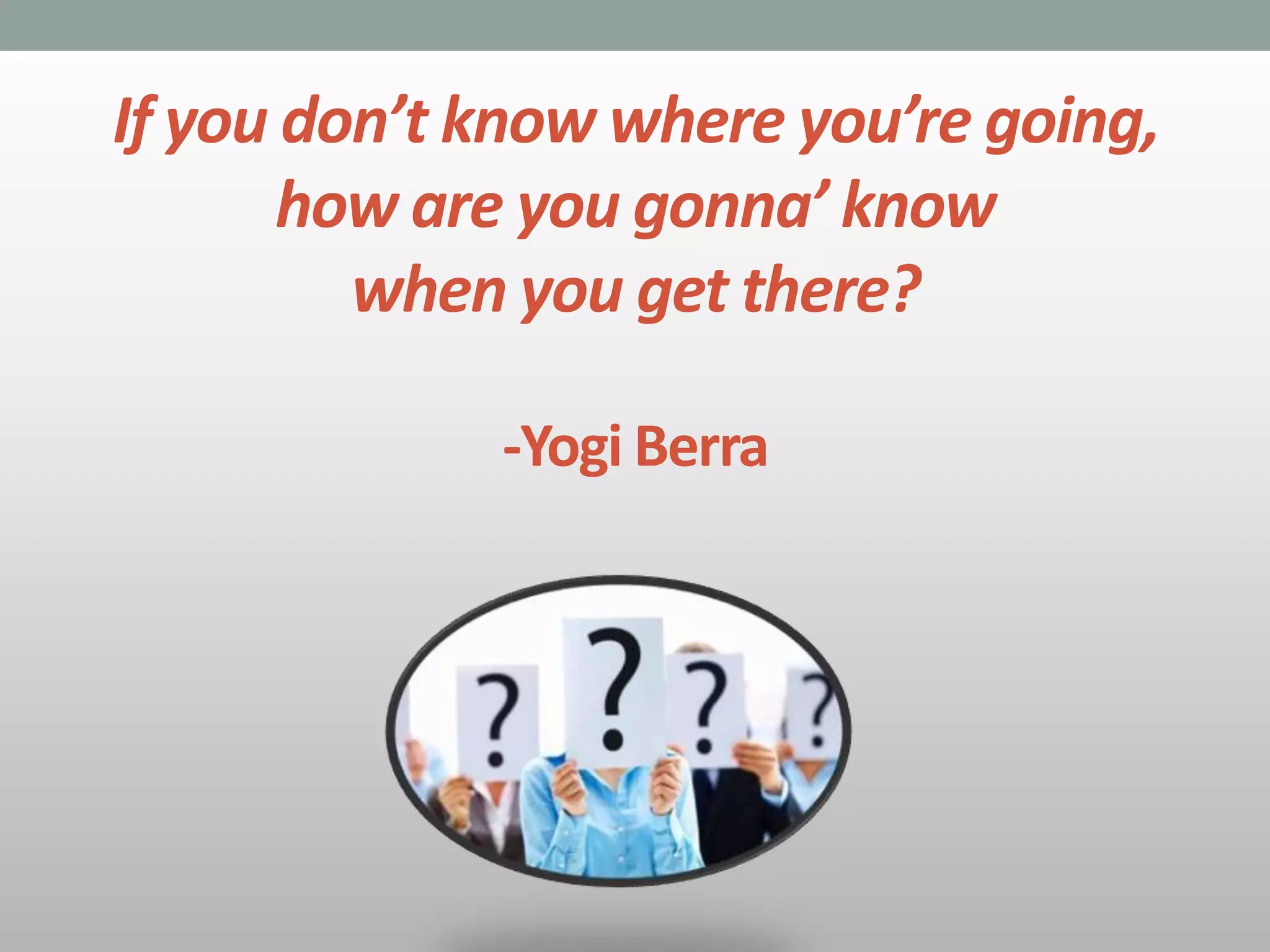 If you don’t know where you’re going,
how are you gonna’ know
when you get there?
-Yogi Berra
 