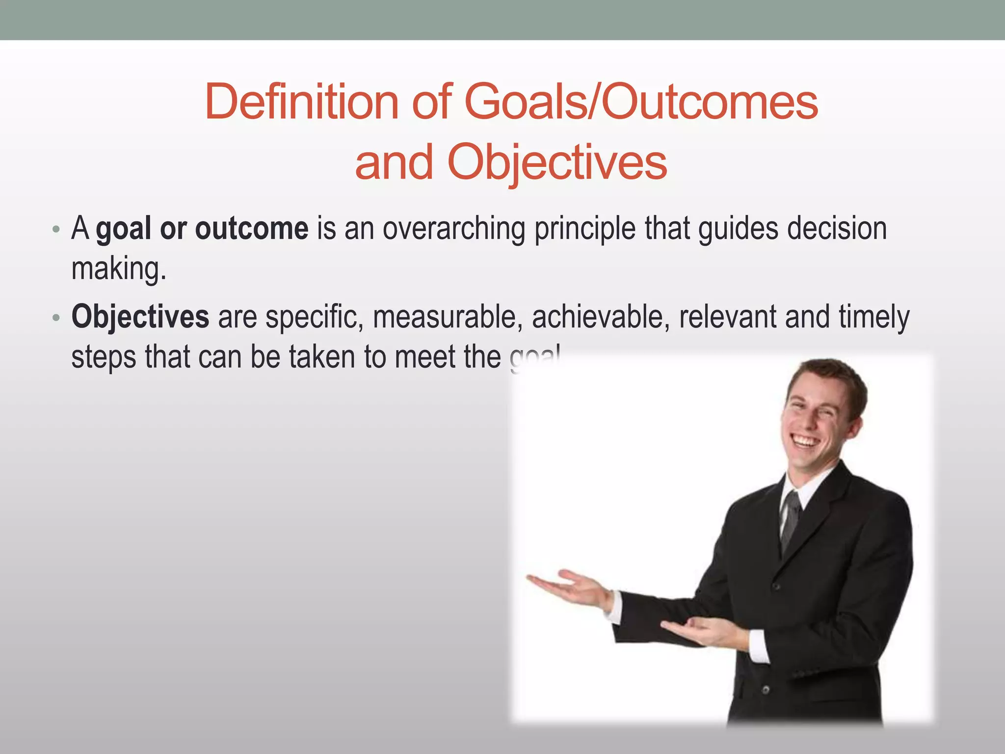 Definition of Goals/Outcomes
and Objectives
• A goal or outcome is an overarching principle that guides decision
making.
• Objectives are specific, measurable, achievable, relevant and timely
steps that can be taken to meet the goal.
 