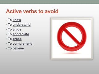 Active verbs to avoid
• To know
• To understand
• To enjoy
• To appreciate
• To grasp
• To comprehend
• To believe
 