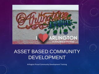 ASSET BASED COMMUNITY
DEVELOPMENT
Arlington Proud Community Development Training
 