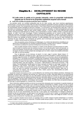 N. Boukharine : ABC du Communisme




                      Chapitre II. :
                      Chapitre II. :                  DEVELOPPEMENT DU REGIME
                                                        CAPITALISTE

         14. Lutte entre la petite et la grande industrie, entre la propriété individuelle
             gagnée par le travail et la propriété capitaliste acquise sans travail
    a) Lutte entre la petite et la grande production dans l’industrie.
    Les grandes usines, qui comptent quelquefois plus de dix mille ouvriers, avec leurs machines gigantesques,
monstrueuses, n’ont pas toujours existé. Elle sont nées de la disparition graduelle et presque complète du petit artisanat
et de la petite industrie. Pour comprendre cette évolution, il faut d’abord observer que la propriété privée et la production
de marchandises rendent inévitable la lutte pour l’acheteur : la concurrence. Qui triomphe dans cette lutte ? Celui qui
sait attirer à lui l’acheteur et le détacher de son concurrent (son rival). Or, l’acheteur, on l’attire principalement par le plus
bas prix des marchandises 4. Mais qui peut vendre meilleur marché ? Il est clair que le gros fabricant peut vendre
meilleur marché que le petit fabricant ou l’artisan, car la marchandise lui revient à meilleur compte. La grande industrie
dispose, en effet, d’une foule d’avantages. D’abord l’entrepreneur-capitaliste est en mesure de faire installer de
meilleures machines, d’employer de meilleurs instruments et de meilleurs appareils. L’artisan, le petit patron gagnent à
grand-peine leur vie; ils travaillent ordinairement avec des machines actionnées à la main; ils n’osent même pas penser,
faute de moyens, aux grandes et bonnes machines. Le petit capitaliste n’est pas non plus en état d’introduire les
machines les plus modernes. Plus l’entreprise est grande, plus la technique est perfectionnée, plus le travail est
productif, — meilleur marché revient la marchandise.
                Dans les grandes usines d’Amérique et d’Allemagne, il y a même des laboratoires scientifiques qui
           découvrent continuellement de nouveaux perfectionnements, unissant ainsi la science à l’industrie;
           ces inventions constituent le secret de l’entreprise et ne servent qu’à elle seule.
                Dans la petite industrie et dans l’artisanat, un même ouvrier fabrique le produit presque en entier;
           dans le travail à la machine avec de nombreux ouvriers, l’un en fait une partie, l’autre une seconde, un
           autre une troisième, et ainsi de suite. Le travail va bien plus vite ainsi; c’est ce qu’on appelle la division
           du travail. On peut se rendre compte des avantages qu’on en retire, d’après une enquête américaine
           de 1898. En voici les résultats :
                Pour la fabrication de d charrues, le travail à la main exige 2 ouvriers, faisant chacun 11
                                           ix
           opérations différentes, travaillant au total 1.180 heures et touchant 54 dollars; le même travail fait à la
           machine exige 52 ouvriers, 97 opérations différentes (plus il y a d’ouvriers, plus ils sont spécialisés),
           travaillant 37 h. 28 minutes et touchant 7,9 dollars (par conséquent, la perte de temps a été infiniment
           moins grande et le travail est revenu considérablement moins cher). Pour la fabrication de 100 roues
           de montre, le travail à la main exige 14 ouvriers, 453 opérations différentes, 341.866 heures de travail
           et 80.822 dollars; avec des machines : 10 ouvriers, 1.088 opérations, 8.343 heures de travail, 1.799
           dollars. Pour la fabrication de 500 yards d’un tissu à carreaux, le travail à la main exige 3 ouvriers, 19
           opérations, 7.534 heures, 135,6 dollars; le travail à la machine : 252 ouvriers, 43 opérations, 84
           heures, 6,81 dollars. On pourrait citer encore une grande quantité d’exemples semblables. D’un côté,
           toute une série de branches de production, qui nécessitent une haute technique, telles que la
           construction de wagons, des cuirassés, les mines, restent, peut-on dire, inaccessibles aux petits
           entrepreneurs ou aux artisans.
    La grande industrie économise sur tout : sur les bâtiments, les machines et les matières premières, l’éclairage et le
chauffage, la maind’œuvre, l’utilisation des déchets, etc. Figuronsnous, en effet, mille petits ateliers et une seule grande
fabrique qui produit à elle seule autant que ces mille ateliers; il est plus facile de construire un seul grand bâtiment que
mille petits; on emploie plus de matières premières dans les mille petits ateliers; il y a plus de perte, plus de malfaçon,
plus de gaspillage; il est plus facile d’éclairer et de chauffer une seule grande fabrique que mille petits ateliers; il est
également plus facile de l’entretenir, de la balayer, de la surveiller, de la réparer, etc. Bref, dans une grande entreprise,
sur tout cela, on pourra épargner ou, comme on dit : économiser.
    Dans l’achat des matières premières et de tout ce qui peut être nécessaire pour la production, la grande industrie se
trouve encore avantagée. C’est en gros qu’on achète la meilleure marchandise au meilleur compte; de plus, le grand
fabricant connaissant mieux le marché, sait où et comment acheter moins cher. Dans la vente de ses marchandises
également, la petite entreprise est toujours infériorisée. Le grand patron sait mieux où il peut vendre le plus cher (il a,
dans ce but, ses voyageurs, il est en relations avec la Bourse où sont centralisés tous les renseignements sur la
demande de marchandises; il communique presque avec le monde entier). Mais surtout, il peut attendre. Si, par
exemple, les prix de ses marchandises sont trop bas, il peut garder ces marchandises en entrepôt et attendre le
moment où les prix remonteront. Le petit patron ne le peut pas. Il vit de ce qu’il a vendu. La marchandise une fois
vendue, il faut aussitôt vivre de l’argent reçu : il n’a pas d’argent d’avance. Aussi, est-il obligé de vendre à tout prix;
autrement c’est un homme fini. Il est clair qu’il y perd énormément.
    Enfin, la grande industrie trouve encore un avantage dans le crédit. Lorsque le grand entrepreneur a un besoin
pressant d’argent, il peut toujours en emprunter. N’importe quelle banque prêtera à une maison « sérieuse » et à un

    4
      Il s’agit ici de la situation d’avant-guerre; au lendemain des destructions de la guerre, ce n’est pas le vendeur qui court après
l’acheteur, mais l’acheteur qui court après le vendeur.



                                                               Page 14 / 51
 