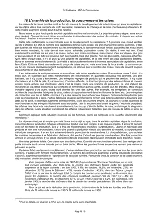 N. Boukharine : ABC du Communisme



          16. L’anarchie de la production, la concurrence et les crises
    La misère de la classe ouvrière croît au fur et à mesure du développement de la technique qui, sous le capitalisme,
au lieu d’être utile à tous, rapporte du profit au capital, mais amène le chômage et la ruine chez beaucoup d’ouvriers. Et
cette misère augmente encore pour d’autres raisons.
    Nous avons vu plus haut que la société capitaliste est très mal construite. La propriété privée y règne, sans aucun
plan général. Chaque fabricant dirige son entreprise indépendamment des autres. Au contraire, il dispute aux autres
l’acheteur : il est en « concurrence » avec eux.
    Cette lutte s’affaiblit-elle ou s’accroît-elle avec le développement du capitalisme ? A première vue, il peut sembler
qu’elle s’affaiblit. En effet, le nombre des capitalistes diminue sans cesse; les gros mangent les petits; autrefois, c’était
par dizaines de mille que luttaient entre eux les entrepreneurs, la concurrence était féroce; aujourd’hui les rivaux étant
bien moins nombreux, la lutte devrait être moins acharnée, pourrait-on croire. En réalité, il n’en est rien. C’est
exactement le contraire qui est vrai. Les rivaux, certes, sont moins nombreux, mais chacun d’eux est devenu plus gros
et plus puissant. Et leur lutte est devenue non pas moindre, mais plus grande, non pas plus calme, mais plus acharnée.
Que, dans chaque pays, il n’y ait plus qu’une poignée de capitalistes, et la lutte entre ces pays capitalistes éclatera.
Nous en sommes arrivés finalement là. La rivalité a lieu actuellement entre d’énormes associations de capitalistes, entre
leurs Etats. Et ils ne luttent pas seulement à coups de baisse de prix, mais aussi avec la force armée. La concurrence,
au fur et à mesure du développement ducapitalisme, ne diminue que le nombre des rivaux, mais elle devient toujours
plus acharnée et plus destructrice6 !.
    Il est nécessaire de souligner encore un symptôme, celui qu’on appelle les crises. Que sont ces crises ? Voici : Un
beau jour, on s’aperçoit que telles marchandises ont été produites en quantités beaucoup trop grandes. Les prix
baissent, car il n’y a pas d’écoulement. Les entrepôts regorgent de produits qui ne peuvent être vendus : il n’y a pas
d’acheteurs; et à côté de cela, il y a beaucoup d’ouvriers affamés, ne touchant plus que des salaires infimes et pouvant
encore moins acheter que d’ordinaire. Alors c’est la misère. Dans une branche de production, ce sont d’abord les
moyennes et les petites entreprises qui font faillite et ferment leurs portes; après, c’est le tour des grandes. Mais chaque
industrie dépend d’une autre, toutes sont clientes les unes des autres. Par exemple, les entreprises de confection
achètent le drap dans les fabriques de drap, celles -ci s’approvisionnent dans les filatures de laine, etc. Les entreprises
de confection, une fois en faillite, comme il n’y a plus personne pour acheter aux drapiers, l’industrie textile périclite, puis
c’est la production de la laine. Partout fabriques et usines commencent à fermer; des dizaines de milliers d’ouvriers sont
jetés sur le pavé, le chômage augmente démesurément, la vie des ouvriers empire. Et pourtant, il y a des quantités de
marchandises et les entrepôts fléchissent sous leur poids. Il en fut souvent ainsi avant la guerre; l’industrie prospérait,
les affaires des fabricants marchaient admirablement; tout à coup, c’était la faillite, la ruine, le chômage, la stagnation
dans les affaires; puis la situation s’améliorait, les affaires redevenaient brillantes; puis de nouveau la faillite, et ainsi de
suite.
    Comment expliquer cette situation insensée où les hommes, parmi les richesses et le superflu, deviennent des
mendiants ?
    La réponse n’est pas si simple que cela. Nous avons déjà vu que, dans la société capitaliste, règne la confusion,
l’anarchie dans la production. Chaque entrepreneur produit pour son compte, à ses risques et périls. Il arrive tôt ou tard,
avec un tel mode de production, qu’il y a trop de marchandises produites (surproduction). Quand on fabriquait des
produits et non des marchandises, c’est-à-dire quand la production n’était pas destinée au marché, la surproduction
n’était pas dangereuse. Il en est tout autrement dans la production de marchandises. Là, chaque fabricant, pour acheter
les matières nécessaires à sa fabrication ultérieure, doit vendre d’abord ses propres marchandises. Une fois la machine
arrêtée en un seul endroit, il y a, grâce à l’anarchie dans la production, répercussion immédiate d’une branche à l’autre.
    Une crise générale éclate. Ces crises sont très destructives. Quantité de marchandises périssent. Les vestiges de la
petite industrie sont comme balayés par un balai de fer. Même les grandes firmes souvent ne peuvent pas résister et
périssent en partie.
    Certaines fabriques ferment complètement, d’autres réduisent leur production, ne travaillent pas tous les jours de la
semaine, d’autres enfin ferment momentanément. Le nombre des chômeurs augmente. L’armée industrielle de réserve
s’accroît, augmentant la misère et l’oppression de la classe ouvrière. Pendant la crise, la condition de la classe ouvrière,
déjà mauvaise, devient encore pire.
               Voici quelques chiffres sur la crise de 1907-1910 qui embrassa l’Europe et l’Amérique, en un mot,
           tout l’univers capitaliste. Aux Etats-Unis , le nombre des chômeurs faisant partie des syndicats
           augmenta de la façon suivante : en juin 1907, 8,1%; en octobre, 18,5%; en novembre, 22%; en
           décembre, 32,7% (dans le Bâtiment : 42%; dans la Confection : 43,6%; dans les Tabacs : jusqu'à
           55%); il va de soi que le chômage total (y compris les ouvriers non syndiqués) a été encore plus
           grand. En Angleterre, le nombre des chômeurs constituait, pendant l’été de 1907, 3,4 à 4%; en
           novembre, il atteignait 5%, en décembre 6,1%, en juin 1908 il s’élevait à 8,2%. En Allemagne, vers
           janvier 1908, le nombre des chômeurs était le double des années précédentes. De même dans les
           autres pays.
               Pour ce qui est de la réduction de la production, la fabrication de la fonte est tombée, aux Etats-
           Unis, de 26 millions de tonnes en 1907 à 16 millions de tonnes en 1908.



   6
       Pour les détails, voir plus loin, p. 97 et suiv., le chapitre sur la guerre impérialiste.



                                                                      Page 18 / 51
 