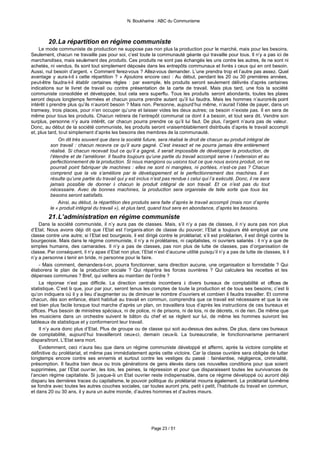 N. Boukharine : ABC du Communisme



        20. La répartition en régime communiste
    Le mode communiste de production ne suppose pas non plus la production pour le marché, mais pour les besoins.
Seulement, chacun ne travaille pas pour soi, c’est toute la communauté géante qui travaille pour tous. Il n’y a pas ici de
marchandises, mais seulement des produits. Ces produits ne sont pas échangés les uns contre les autres, ils ne sont ni
achetés, ni vendus. Ils sont tout simplement déposés dans les entrepôts communaux et livrés à ceux qui en ont besoin.
Aussi, nul besoin d’argent. « Comment ferez-vous ? Allez-vous demander. L’une prendra trop et l’autre pas assez. Quel
avantage y aura-t-il à cette répartition ? » Ajoutons encore ceci : Au début, pendant les 20 ou 30 premières années,
peut-être faudra-t-il établir certaines règles : par exemple, t ls produits seront seulement délivrés d’après certaines
                                                                    e
indications sur le livret de travail ou contre présentation de la carte de travail. Mais plus tard, une fois la société
communiste consolidée et développée, tout cela sera superflu. Tous les produits seront abondants, toutes les plaies
seront depuis longtemps fermées et chacun pourra prendre autant qu’il lui faudra. Mais les hommes n’auront-ils point
intérêt à prendre plus qu’ils n’auront besoin ? Mais non. Personne, aujourd’hui même, n’aurait l’idée de payer, dans un
tramway, trois places, pour n’en occuper qu’une et laisser vides les deux autres; ce besoin n’existe pas. Il en sera de
même pour tous les produits. Chacun retirera de l’entrepôt communal ce dont il a besoin, et tout sera dit. Vendre son
surplus, personne n’y aura intérêt, car chacun pourra prendre ce qu’il lui faut. De plus, l’argent n’aura pas de valeur.
Donc, au début de la société communiste, les produits seront vraisemblablement distribués d’après le travail accompli
et, plus tard, tout simplement d’après les besoins des membres de la communauté.
               On dit très souvent que dans la société future, sera réalisé le droit de chacun au produit intégral de
          son travail : chacun recevra ce qu’il aura gagné. C’est inexact et ne pourra jamais être entièrement
          réalisé. Si chacun recevait tout ce qu’il a gagné, il serait impossible de développer la production, de
          l’étendre et de l’améliorer. Il faudra toujours qu’une partie du travail accompli serve à l’extension et au
          perfectionnement de la production. Si nous mangions ou usions tout ce que nous avons produit, on ne
          pourrait point fabriquer de machines : elles ne sont ni mangées, ni portées, n’est-ce pas ? Chacun
          comprend que la vie s’améliore par le développement et le perfectionnement des machines. Il en
          résulte qu’une partie du travail qui y est inclus n’est pas rendue à celui qui l’a exécuté. Donc, il ne sera
          jamais possible de donner à chacun le produit intégral de son travail. Et ce n’est pas du tout
          nécessaire. Avec de bonnes machines, la production sera organisée de telle sorte que tous les
          besoins seront satisfaits.
               Ainsi, au début, la répartition des produits sera faite d’après le travail accompli (mais non d’après
          le « produit intégral du travail »), et plus tard, quand tout sera en abondance, d’après les besoins.
        21. L’administration en régime communiste
    Dans la société communiste, il n’y aura pas de classes. Mais, s’il n’y a pas de classes, il n’y aura pas non plus
d’Etat. Nous avons déjà dit que l’Etat est l’organis ation de classe du pouvoir; l’Etat a toujours été employé par une
classe contre une autre; si l’Etat est bourgeois, il est dirigé contre le prolétariat; s’il est prolétarien, il est dirigé contre la
bourgeoisie. Mais dans le régime communiste, il n’y a ni prolétaires, ni capitalistes, ni ouvriers salariés : il n’y a que de
simples humains, des camarades. Il n’y a pas de classes, pas non plus de lutte de classes, pas d’organisation de
classe. Par conséquent, il n’y apas d’Etat non plus; l’Etat n’est d’aucune utilité puisqu’il n’y a pas de lutte de classes, là il
n’y a personne à tenir en bride, ni personne pour le faire.
    - Mais comment, demandera-t-on, pourra fonctionner, sans direction aucune, une organisation si formidable ? Qui
élaborera le plan de la production sociale ? Qui répartira les forces ouvrières ? Qui calculera les recettes et les
dépenses communes ? Bref, qui veillera au maintien de l’ordre ?
    La réponse n’est pas difficile. La direction centrale incombera à divers bureaux de comptabilité et offices de
statistique. C’est là que, jour par jour, seront tenus les comptes de toute la production et de tous ses besoins; c’est là
qu’on indiquera où il y a lieu d’augmenter ou de diminuer le nombre d’ouvriers et combien il faudra travailler. Et comme
chacun, dès son enfance, étant habitué au travail en commun, comprendra que ce travail est nécessaire et que la vie
est bien plus facile lorsque tout marche d’après un plan, on travaillera tous d’après les instructions de ces bureaux et
offices. Plus besoin de ministres spéciaux, ni de police, ni de prisons, ni de lois, ni de décrets, ni de rien. De même que
les musiciens dans un orchestre suivent le bâton du chef et se règlent sur lui, de même les hommes suivront les
tableaux de statistique et y conformeront leur travail.
    Il n’y aura donc plus d’Etat. Plus de groupe ou de classe qui soit au-dessus des autres. De plus, dans ces bureaux
de comptabilité, aujourd’hui travailleront ceux-ci, demain ceux-là. La bureaucratie, le fonctionnarisme permanent
disparaîtront. L’Etat sera mort.
    Evidemment, ceci n’aura lieu que dans un régime communiste développé et affermi, après la victoire complète et
définitive du prolétariat, et même pas immédiatement après cette victoire. Car la classe ouvrière sera obligée de lutter
longtemps encore contre ses ennemis et surtout contre les vestiges du passé : fainéantise, négligence, criminalité,
présomption. Il faudra bien deux ou trois générations de gens élevés dans ces nouvelles conditions pour que soient
supprimées, par l’Etat ouvrier, les lois, les peines, la répression et pour que disparaissent toutes les survivances de
l’ancien régime capitaliste. Si jusque-là un Etat ouvrier reste indispensable, dans ce régime développé où auront déjà
disparu les dernières traces du capitalisme, le pouvoir politique du prolétariat mourra également. Le prolétariat lui-même
se fondra avec toutes les autres couches sociales, car toutes auront pris, petit à petit, l’habitude du travail en commun,
et dans 20 ou 30 ans, il y aura un autre monde, d’autres hommes et d’autres mœurs.




                                                             Page 23 / 51
 