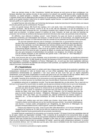 N. Boukharine : ABC du Communisme



     Dans ces derniers temps, le rôle, l’importance, l’activité des banques se sont accrus de façon prodigieuse. Les
banques absorbent des capitaux de plus en plus grands et en placent une quantité toujours plus considérable dans
l’industrie. Le capital bancaire « travaille » continuellement dans l’industrie, il devient lui-même capital industriel.
L’industrie tombe sous la dépendance des banques qui la soutiennent et l’alimentent en capital. Le capital bancaire se
greffe sur le capital industriel. Cette forme du capital s’appelle capital financier. Le capital financier, c’est donc le capital
bancaire greffé sur le capital industriel.
     Le capital financier relie entre elles, par l’entremise des banques, toutes les branches de l’industrie dans une mesure
encore plus grande que les combinaisons. Pourquoi ?
     Voici une grande banque. Elle fournit des capitaux, non à une seule, mais à de nombreuses entreprises ou à de
nombreux syndicats : elle les finance, comme on dit. De ce fait, elle est intéressée à ce que les entreprises ne se
mangent pas entre elles; la banque les unit : sa politique constante vise à réaliser la fusion de ces entreprises en une
seule, sous sa direction; la banque acquiert la maîtrise de toute l’industrie, de toute une série de branches de
production; les hommes de confiance des banques deviennent directeurs des trusts, des syndicats et des entreprises.
     En définitive, nous obtenons le tableau suivant : toute l’industrie d’un pays est réunie en syndicats, trusts et
entreprises combinées, par l’intermédiaire des banques; à la tête de toute la vie économique, une poignée de très gros
banquiers dirige toute l’industrie. Et l’Etat exécute toutes les volontés de ces potentats des banques et des syndicats.
               On peut très aisément observer cela en Amérique. Aux Etats-Unis, le gouvernement n’est que le
           serviteur des trusts américains. Le Parlement ne fait qu’homologuer les décisions des potentats de la
           banque et des syndicats. Les trusts dépensent des sommes énormes pour la corruption des députés,
           pour les campagnes électorales, etc… Un écrivain américain (Myers) raconte qu’en 1904, le trust
           d’assurances Mutual a dépensé à cette œuvre de corruption 364.254 dollars, l’Equitable 172.698, la
           New-York 204.019 et ainsi de suite. Le gendre de Wilson, le ministre des Finances, Mac Adoo est un
           des plus gros banquiers et administrateurs de syndicats. Les sénateurs, les ministres, les députés
           sont de simples employés ou des membres des grands trusts. L’Etat dans la « libre République »
           n’est qu’une usine à dépouiller le public.
     Ainsi, nous pouvons dire qu’un pays capitaliste, sous la domination du capital financier, se transforme entièrement
en un énorme trust combiné, à la tête duquel se trouvent les banques et dont le conseil d’administration est le pouvoir
d’Etat bourgeois. L’Amérique, l’Angleterre, la France, l’Allemagne, etc., ne sont que des trusts capitalistes nationaux,
des organisations puissantes de potentats des banques et des syndicats, qui exploitent et dominent des centaines de
millions d’ouvriers, d’esclaves salariés.
          27. L’Impérialisme
    Le capital financier supprime jusqu'à un certain point dans chaque pays l’anarchie de la production capitaliste. Les
entrepreneurs individuels en lutte se fondent dans un trust d’Etat capitaliste. Mais qu’advient-il alors d’une des
contradictions fondamentales du capitalisme ? Car nous avons dit plus d’une fois que ce régime disparaîtra
certainement, d’une part faute d’organisation et d’autre part parce qu’en son sein règne la lutte des classes. Mais si une
de ces contradictions 13 disparaît, la prédiction concernant la fin du capitalisme restet-elle fondée ?
    En réalité, l’anarchie de la production et la concurrence ne sont pas supprimées; ou, plus exactement, elles ne sont
supprimées en un endroit que pour se manifester avec plus d’acuité ailleurs. Examinons ce phénomène en détail.
    Le capitalisme actuel est un capitalisme mondial. Tous les pays dépendent les uns des autres. Pas un seul coin sur
terre qui ne soit aujourd’hui sous le talon du capital, pas de pays qui produise lui-même tout ce qui lui est nécessaire.
               Toute une série de produits ne peuvent être obtenus qu’en des lieux déterminées : les oranges ne
          viennent pas dans les pays froids et le minerai de fer ne saurait être extrait que des sols où il se
          trouve. Le café, le cacao, le caoutchouc ne peuvent venir que dans les pays chauds. Le coton est
          récolté aux Etats- Unis, dans l’Inde, en Egypte, dans le Turkestan, d’où on l’exporte dans tous les
          pays du monde. Disposent du charbon : l’Angleterre, l’Allemagne, les Etats-Unis, la Tchécoslovaquie,
          la Russie; tandis que l’Italie, qui n’en possède pas, dépend entièrement du charbon anglais ou
          allemand, etc… Le blé est expédié d’Amérique, de l’Inde, de Russie, de Roumanie dans tous les
          pays.
               D’autre part, certains pays sont plus civilisés que d’autres. Aussi toutes sortes de produits de
          l’industrie urbaine sont-ils jetés par eux sur les marchés des pays arriérés : les produits métallurgiques
          sont fournis à l’univers entier principalement par l’Angleterre, les Etats-Unis et l’Allemagne; les
          produits chimiques étaient fournis, avant la guerre, surtout par l’Allemagne.
               Chaque pays dépend d’un autre. Jusqu’où peut aller cette dépendance, on le voit par l’exemple de
          l’Angleterre qui importe de 75 à 80% de son blé et la moitié de sa viande, mais qui, en revanche, est
          obligée d’exporter la plus grande partie de ses produits manufacturés.
    Le capital financier supprime-t-il la concurrence sur le marché mondial ? Et lorsqu’il réunit des capitalistes dans tel
ou tel pays, créet-il une organisation mondiale ? Non. L’anarchie de la production et la concurrence dans un pays
déterminé cessent bien plus ou moins, car les plus grosses entreprises individuelles se réunissent en un trust capitaliste
national. Mais avec d’autant plus d’acharnement s’engage la lutte entre les trusts capitalistes nationaux eux-mêmes.
C’est ce qu’on observe toujours dans la centralisation du capital : quand les petits entrepreneurs périssent, le nombre
des concurrents diminue, car il ne reste plus que les gros, mais ceux-ci combattent avec des moyens puissants et la

   13
        Cf. § 13 : Contradictions particulières du régime capitaliste.



                                                                   Page 32 / 51
 