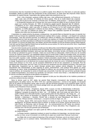 N. Boukharine : ABC du Communisme



d’armements) chez les industriels de l’Etat qui lui a prêté le capital. Ainsi affluent d’un Etat dans un autre des capitaux
formidables, placés en partie dans des entreprises et des constructions, en partie dans des emprunts d’Etat. Sous le
domination du capital financier, l’exportation des capitaux atteint des proportions inouïes.
               Voici, à titre d’exemple, quelques chiffres déjà vieux, mais suffisamment éloquents. La France, en
           1902, avait, dans 26 Etats, 35 milliards de francs placés. Près de la moitié étaient des emprunts
           d’Etat, dont la part du lion revenait à la Russie avec 10 milliards. (Voilà pourquoi — soit dit en passant
           — la bourgeoisie française est si furieuse que nous ayons annulé les dettes du tsar et refusons de les
           payer aux usuriers français). En 1905, le montant du capital exporté dépassait déjà 40 milliards.
           L’Angleterre, en 1911, avait à l’étranger près de 1.600.000.000 de livres sterling (une livre sterling, au
           cours d’avant-guerre, valait à peu près 10 roubles ou 25 francs) et si l’on tient compte des colonies
           anglaises, ce chiffre dépassait 3 milliards de livres sterling. L’Allemagne avait à l’étranger, avant la
           guerre, à peu près 35 milliards de marks. Bref, chaque Etat capitaliste exportait de formidables
           capitaux pour piller ainsi les peuples étrangers.
     L’exportation du capital entraîne de grosses conséquences. Les grands Etats se disputent les pays où exporter leur
capital. C’est que lorsque les capitalistes exportent leurs capitaux dans un pays « étranger », ils risquent non quelques
marchandises , mais des sommes énormes, se chiffrant par millions et milliards. D’où naturellement le désir croissant
d’avoir entièrement en main les petits pays où ils ont placé ces capitaux et d’obliger leurs propres troupes à surveiller
ces placements. Les Etats exportateurs s’efforcent de soumettre à tout prix ces pays à leur domination, autrement dit de
les conquérir. Et comme ces petits pays, plus faibles, peuvent être assaillis à la fois par plusieurs grands Etats brigands,
il est clair que les Etats brigands finissent par se heurter les uns aux autres. Et c’est ce qui est arrivé. Donc, l’exportation
du capital conduit également à la guerre.
     Avec les droits imposés par les syndicats, la lutte pour les débouchés s’est terriblement aggravée. Vers la fin du XIX°
siècle, il n’y avait presque plus de territoires libres où exporter ses marchandises et son capital. Et du même coup, les
prix des matières premières montaient, ainsi que ceux des métaux, de la laine, du bois, du charbon et du coton. Dans
les années qui précédent la guerre mondiale, c’était une course folle aux débouchés; c’était la lutte pour de nouvelles
sources de matières premières. Les capitalistes étaient dans le monde entier à l’affût de nouvelles mines, de nouveaux
gisements et de nouveaux marchés pour leurs produits métallurgiques, leurs tissus et leurs autres marchandises, ainsi
que d’un public nouveau à voler. Autrefois, plusieurs maisons pouvaient, souvent dans un même pays, se faire une
concurrence « pacifique » et s’arrangeaient tant bien que mal. Avec la domination des banques et des trusts, la situation
a changé. Supposons qu’on ait découvert de nouveaux gisements de minerai de cuivre. Immédiatement ils tombent aux
mains d’une banque ou d’un trust, qui les accapare entièrement et fait de leur possession un monopole. Pour les
capitalistes des autres pays, plus rien à faire. Il en est ainsi non seulement pour les matières premières, mais aussi pour
les débouchés. Supposons que du capital étranger pénètre dans quelque colonie éloignée. Du premier coup
l’écoulement des marchandises va être organisé en grand. Ordinairement, c’est quelque firme géante qui prend
l’entreprise en mains, fonde immédiatement des filiales et s’efforce, par une pression sur le pouvoir local et par mille
ruses et artifices, de monopoliser la vente et d’écarter ses concurrents. Il est bien clair que la forme syndicale s’impose
au capital monopolisateur, aux trusts et aux syndicats. Ce n’est plus « le bon vieux temps », c’est désormais la lutte sur
le marché mondiale des brigands et des pillards monopoleurs.
     La croissance du capital financier a fatalement aggravé la lutte pour les débouchés et les matières premières et
amené les collisions les plus violentes.
     Dans le dernier quart du XIX° siècle, les grands Etats brigands s’annexèrent des territoires étrangers qui
appartenaient à de petites nations. De 1876 à 1914, les « grandes puissances », comme on les appelle, ont accaparé
près de 25 millions de kilomètres carrés; elles ont ainsi volé des territoires étrangers d’une superficie égale à plus du
double de l’Europe. L’univers entier s’est trouvé partagé entre ces gros pillards : ils ont fait de tous ces pays leurs
colonies, leurs tributaires et leurs esclaves.
               Quelques exemples : l’Angleterre, depuis 1870, a acquis, en Asie, le Beloutchistan, la Birmanie,
           Chypre, tout le nord de Bornéo, Weï-haï-Weï, Hong-Kong, elle a agrandi ses Etablissements de
           Singapour, accaparé la presqu’île du Sinaï, etc…; en Océanie, elle a pris toute une série d’îles, la
           partie orientale de la Nouvelle-Guinée, la plus grande partie des îles Salomon, l’île Tonga, etc…; en
           Afrique, elle a étendu sa domination sur l’Egypte, le Soudan avec l’Ouganda, l’Afrique Orientale, la
           Somalie « britannique », Zanzibar, Pemba; elle a absorbé les deux Républiques des Boers, la
           Rhodésie, l’Afrique centrale « britannique », occupé la contrée du Niger, etc., etc…
               La France, depuis 1870, s’est soumis l’Annam, le Tonkin, le Laos, la Tunisie, les îles Comores,
           Madagascar, de grandes étendues dans le Sahara, le Soudan et la Guinée, acquis des terres sur la
           côte d’Ivoire, au Dahomey, dans la Somalie, etc… Au commencement du XX° siècle, les colonies
           françaises étaient presque 20 fois plus grandes que la France elle-même. Pour l’Angleterre, ses
           colonies sont 100 fois plus grandes que la métropole.
               L’Allemagne a participé à ces rapts à partir de 1884 et, en peu de temps, elle a réussi à accaparer
           de vastes territoires.
               La Russie tsariste a également pratiqué en grand la politique de brigandage, ces derniers temps
           surtout, en Asie, ce qui l’a conduite à un conflit avec le Japon qui voulait voler l’Asie par l’autre bout.
               Les Etats -Unis se sont saisis de beaucoup d’îles entourant l’Amérique, puis ils se mirent à voler le
           bien d’autrui sur le continent même. Particulièrement odieuse est leur politique de brigandage au
           Mexique.



                                                           Page 34 / 51
 