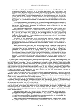 N. Boukharine : ABC du Communisme



          domination, en Russie, des socialistes-révolutionnaires et des mencheviks, des milliers d’ouvriers et
          de paysans remplissaient les prisons, et les généraux exterminaient, pour insubordination, des
          régiments entiers. Aujourd’hui Krasnov et Denekine, avec le concours bienveillant des puissances de
          l’Entente, massacrent et pendent des ouvriers par dizaines de mille, fusillent « un soldat sur dix », ont
          même été jusqu'à laisser trois jours durant à la potence les cadavres des pendus, pour terroriser les
          vivants. Dans l’Oural et sur la Volga, les bandes blanches tchéco-slovaques coupaient aux prisonniers
          les pieds et les mains, les noyaient dans la Volga, les enterraient vivants. En Sibérie, les généraux
          assommaient les communistes par milliers et ont exterminé un nombre considérable d’ouvriers et de
          paysans.
               Les bourgeois allemands et autrichiens et les social-traîtres ont montré pleinement leurs instincts
          de cannibales lorsque, en Ukraine, ils pendirent à des potences de fer transportables les ouvriers et
          les paysans qu’ils exploitaient auparavant, les communistes, leurs compatriotes, qui sont nos
          camarades autrichiens et allemands.
               En Finlande, pays de démocratie bourgeoise, ils ont aidé les bourgeois finnois à fusiller 13 ou
          14.000 prolétaires et à en faire périr par la torture dans les prisons plus de 15.000. A Helsingfors ils
          poussaient devant eux, comme boucliers contre les mitrailleuses, des femmes et des enfants. Grâce à
          leur concours, les gardes blancs finnois et leurs auxiliaires suédois réussirent à célébrer de
          sanglantes orgies aux dépens du prolétariat finnois vaincu. A Tammersfors, on obligea les femmes et
          les enfants condamnés à mort à creuser leurs propre tombe; à Viborg, on extermina des milliers de
          Russes, hommes, femmes et enfants.
               A l’intérieur du pays, les bourgeois et les social-démocrates allemands ont atteint le suprême
          degré de la fureur réactionnaire dans la répression sanglante du soulèvement communiste ouvrier,
          dans l’assassinat féroce de Liebknecht et de Rosa Luxemburg, dans l’extermination des ouvriers
          spartakistes. La terreur blanche, en masse et individuelle, c’est le drapeau sous lequel marche la
          bourgeoisie.
               Même tableau dans les autres pays. Dans la Suisse démocratique, tout est prêt pour le massacre
          des ouvrier qui oseraient toucher à la loi capitaliste. En Amérique, la prison, le lynchage et
          l’électrocution sont les plus hauts symboles de la démocratie et de la liberté. En Hongrie et en
          Angleterre, en Tchéco-Slovaquie et en Pologne, partout c’est la même chose. Les assassins
          bourgeois ne reculent devant aucune atrocité. Pour consolider leur domination, ils déchaînent le
          chauvinisme et organisent contre les juifs de monstrueux pogromes dont la cruauté laisse loin derrière
          eux les pogromes organisés par la police du tsar… Et lorsque la canaille réactionnaire et « socialiste »
          polonaise a massacré les représentants de la Croix-Rouge russe, ce n’a été qu’une goutte de sang
          dans la mer des crimes et des atrocités, commis journellement par le cannibalisme bourgeois aux
          abois.
     A mesure que la guerre civile se développe, elle revêt de nouvelles formes. Lorsque le prolétariat est opprimé dans
tous les pays, la guerre civile prend la forme d’insurrections contre le pouvoir d’Etat de la bourgeoisie. Mais voici que,
dans tel ou tel pays, le prolétariat a vaincu et qu’il s’est emparé du pouvoir politique. Que va-t-il arriver ? Le prolétariat
dispose du pouvoir de l’Etat, de l’armée prolétarienne, de tout l’appareil du pouvoir. La bourgeoisie organise alors contre
lui des complots et desinsurrections. Mais en même temps il a à lutter, comme Etat, avec les Etats bourgeois. La guerre
civile prend là une autre forme, celle d’une vraie guerre de classe, où l’Etat prolétarien lutte contre les Etats bourgeois;
ici, les ouvriers ne se soulèvent pas seulement contre la bourgeoisie de leur propre pays, ils font, comme Etat ouvrier,
une guerre en règle aux Etats impérialistes. Cette guerre est faite non pour piller le bien d’autrui, mais pour le
communisme, pour la dictature de la classe ouvrière.
     C’est en réalité ce qui est arrivé. Après la Révolution d’octobre, tous les Etats capitalistes : l’Allemagne, la France,
l’Amérique, le Japon, etc., se sont jetés, de tous côtés, sur le pouvoir des Soviets. Plus l’exemple de la Révolution russe
agissait sur les ouvriers des autres pays, et plus étroitement se liguait contre elle le Capital international, tâchant de
dresser contre le prolétariat la coalition des brigands capitalistes.
     Cette tentative fut faite par les capitalistes, sur l’initiative de Wilson, le chef habile et retors du capital américain, à la
soi-disant « Conférence de la paix » de Versailles. Ils ont appelé cette association de brigands la « Société des Nations
», c’est-à-dire les « Etats -Unis des Peuples ». Mais, en réalité, ce n’est pas une Société des Peuples, mais une société
des capitalistes internationaux et de leurs gouvernements.
     Cette société tente de créer un trust mondial formidable qui embrasserait toute notre planète, exploiterait le monde
entier et réprimerait partout, de la façon la plus féroce, la classe ouvrière et la Révolution. Les allégations, d’après
lesquelles cette société aurait pour but la paix, ne sont qu’une fable vaine. Son vrai but est double : l’exploitation
impitoyable du prolétariat mondial, des colonies et des esclaves coloniaux, et l’étranglement de la Révolution mondiale
en voie de développement.
               Bien que, pour des raisons qui n’infirment en rien le jugement à porter sur la Société des Nations,
          l’Amérique s’en soit jusqu’ici tenue à l’écart, c’est elle qui en a eu l’idée. L’Amérique s’est enrichie
          formidablement pendant la guerre. Elle est actuellement le créancier de tous les Etats bourgeois de
          l’Europe. Sa force vient ensuite de ce qu’elle possède des matières premières, du combustible et des
          céréales. Avec cela, elle peut s’attacher tous les autres brigands.
               Il est curieux de noter comment les Etats-Unis dissimulèrent sous toutes sortes de nobles paroles
          leur politique de brigandage. Leur entrée dans la guerre de rapine se fit sous la devise du « salut de



                                                             Page 43 / 51
 