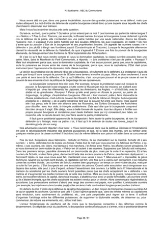 N. Boukharine : ABC du Communisme



    Nous avons déjà vu que, dans une guerre impérialiste, aucune des grandes puissances ne se défend, mais que
toutes attaquent. Le mot d’ordre de défense de la patrie bourgeoise n’était donc qu’une duperie sous laquelle les chefs
cherchaient à dissimuler leur trahison.
    Mais il nous faut examiner de plus près cette question.
    Qu’est-ce, au fond, que la patrie ? Qu’est-ce qu’on entend par ce mot ? Les hommes qui parlent la même langue ?
La « Nation » ? Pas du tout. Prenons, par exemple, la Russie tsariste. Lorsque la bourgeoisie russe réclamait à grands
cris la défense de la patrie, elle n’entendait pas une patrie habitée par une seule nationalité, disons les Grands -
Russiens; non, il s’agissait d’une patrie habitée par des peuples différents. De quoi s’agissait-il, en réalité ? De rien
d’autre que du pouvoir d’Etat de la bourgeoisie et des propriétaires fonciers. On appelait les ouvriers russes à le «
défendre » (ou plutôt à élargir ses frontières jusqu'à Constantinople et Cracovie). Lorsque la bourgeoisie allemande
clamait la nécessité de la défense du Vaterland, de quoi s’agissait-il ? Encore une fois du pouvoir de la bourgeoisie
allemande, de l’élargissement des frontières de l’Etat impérialiste des Hohenzollern.
    Et c’est ici qu’il faut nous rendre compte si, sous la domination capitaliste, la classe ouvrière possède bien une
patrie. Marx, dans le Manifeste du Parti Communiste, a répondu : « Les prolétaires n’ont pas de patrie. » Pourquoi ?
Mais tout simplement parce que, sous la domination capitaliste, ils n’ont aucun pouvoir, parce que, sous le capitalisme,
toute la puissance se trouve entre les mains de la bourgeoisie; parce que, sous le capitalisme, l’Etat n’est qu’un
instrument pour l’oppression et la répression de la classe ouvrière.
    Le devoir du prolétariat est de détruire l’Etat de la bourgeoisie, et nullement de le défendre. Le prolétariat n’aura de
patrie que lorsqu’il aura conquis le pouvoir de l’Etat et sera devenu le maître du pays. Alors, et alors seulement, il aura
une patrie et sera tenu de la défendre. Car ce qu’il défendra, c’est son propre pouvoir et sa propre cause et non le
pouvoir de ses ennemis et non la politique de brigandage de ses oppresseurs.
                La bourgeoisie comprend très bien cela. Par exemple, lorsque le prolétariat russe eut conquis le
           pouvoir, la bourgeoisie russe engagea la lutte contre la Russie par tous les moyens, en s’alliant avec
           n’importe qui : avec les Allemands, les Japonais, les Américains, les Anglais, — s’il l’eût fallu, avec le
           diable et sa grand-mère. Pourquoi ? Parce qu’elle avait perdu en Russie le pouvoir, sa patrie de
           brigandage, de pillage, d’exploitation bourgeoise. Elle est, à tout moment, prête à faire disparaître la
           Russie prolétarienne, c’est-à-dire le pouvoir des Soviets. Il en fut de même en Hongrie. La bourgeoisie
           proclama la « défense » de la patrie hongroise tant que le pouvoir fut entre ses mains; mais quand
           elle l’eut perdu, elle fit bien vite alliance avec les Roumains, les Tchéco-Slovaques, les Autrichiens
           pour étouffer, avec leur aide, la Hongrie prolétarienne. Cela veut dire que la bourgeoisie comprend
           très bien de quoi il s’agit. Elle oblige, sous la belle formule de la patrie, tous les citoyens à fortifier son
           propre pouvoir bourgeois et condamne pour haute trahison ceux qui n’y consentent pas. Mais, en
           revanche, elle ne recule devant rien pour faire sauter la patrie prolétarienne.
                Il faut que le prolétariat apprenne de la bourgeoisie à faire sauter la patrie bourgeoise, et non à la
           défendre ou à l’élargir; mais sa patrie à lui, il faut qu’il la défende de toutes ses forces, jusqu'à la
           dernière goutte de son sang.
    Nos adversaires peuvent objecter à tout cela : « Vous reconnaissez donc que la politique coloniale et l’impérialisme
ont aidé le développement industriel des grandes puissances et que, de la table des maîtres, ont pu tomber ainsi
quelques miettes pour la classe ouvrière! Il faut donc tout de même défendre son patron et l’aider dans sa concurrence!
»
    Pas du tout. Supposons deux fabricants : Schultz et Petrov. Ils se chamaillent sur le marché. Schultz dit à ses
ouvriers : « Amis, défendez-moi de toutes vos forces. Faites tout le mal que vous pourrez à la fabrique de Petrov, à lui-
même, à ses ouvriers, etc. Alors, ma fabrique à moi marchera, j’en finirai avec Petrov, les affaires seront prospères. Et
je vous donnerai un demi-rouble de plus. » Petrov en dit autant à ses ouvriers. Supposons que Schultz soit vainqueur.
Dans les premiers temps, peut-être donnera-t-il un demi-rouble de plus, mais par la suite il le reprendra. Et si les
ouvriers de Schultz, voulant faire grève, demandent l’aide des anciens ouvriers de Petrov, ces derniers répliqueront : «
Comment! Après ce que vous nous avez fait, maintenant vous venez à nous ? Allez-vous-en! » Impossible, la grève
commune. Quand les ouvriers sont divisés, le capitaliste est fort. Une fois qu’il a vaincu son concurrent, il se retourne
contre les ouvriers divisés. Les ouvriers de Schultz avaient bien gagné pour un temps un demi-rouble de plus, mais par
la suite ils l’ont perdu. L’Etat bourgeois est une association de patrons. Quand cette association veut s’engraisser aux
dépens des autres, elle peut, à prix d’argent, acheter l’assentiment des ouvriers. La faillite de la II° Internationale et la
trahison du socialisme par les chefs ouvriers furent possibles parce que les chefs acceptèrent de « défendre » les
maîtres et d’augmenter les miettes tombant de la table des maîtres. Mais au cours de la guerre, lorsque les ouvriers,
trahis, se trouvèrent divisés, le capital, dans tous les pays, s’abattit sur eux avec un poids formidable. Les ouvriers virent
qu’ils s’étaient trompés, que les chefs socialistes les avaient vendus pour un denier. Alors commença la régénération du
socialisme. Les protestations sortirent d’abord des rangs des ouvriers mal payés, non qualifiés. L’aristocratie ouvrière
(par exemple, les imprimeurs dans tousles pays) et les anciens chefs continuèrent longtemps encore leur trahison.
    En dehors du mot d’ordre de la défense de la patrie (bourgeoise), un bon moyen de tromper les masses ouvrières fut
ce qu’on appelle le pacifisme. Qu’est-ce que cela ? C’est l’opinion gratuite que, dans les limites mêmes du capitalisme,
sans révolution, sans soulèvement du prolétariat, etc., une paix perpétuelle peut règner sur la terre. Il suffirait
d’organiser l’arbitrage entre les différentes puissances, de supprimer la diplomatie secrète, de désarmer ou, pour
commencer, de réduire les armements, etc., et tout irait bien.
    L’erreur fondamentale du pacifisme est de croire que la bourgeoisie consentira à des réformes comme le
désarmement. En dépit des vœux du pacifisme, la bourgeoisie continuera toujours à s’armer, et si le prolétariat désarme



                                                          Page 48 / 51
 