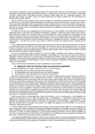 N. Boukharine : ABC du Communisme



une chaise ou un tabouret. Le serf ou l’esclave n’était qu’une simple chose. Chez les anciens Romains, les propriétés
nécessaires à la production étaient franchement divisées en « instruments de travail muets » (les choses), « instruments
de travail à moitié muets » (les bêtes de somme, moutons, vaches, bœufs, etc.) et « instruments parlants » (les
esclaves, les hommes). Une pelle, un bœuf, un esclave étaient pour le maître, au même titre, des instruments qu’il
pouvait vendre, acheter, détruire.
     Dans le salariat, l’homme lui-même n’est ni vendu ni acheté. Il n’y a de vendu ou d’acheté que sa force de travail et
non lui-même. L’ouvrier salarié est personnellement libre; le fabricant ne peut ni le bâtonner ni le vendre à son voisin, il
ne peut pas même l’échanger contre un jeune lévrier, comme au temps du servage. L’ouvrier lui-même ne fait que louer
ses services. Il sem ble bien que le capitaliste et les ouvriers soient des égaux : « Si tu ne veux pas, ne travaille pas,
personne ne te force à le faire », ainsi parlent messieurs les patrons. Ils prétendent même qu’ils nourrissent les ouvriers
en les faisant travailler.
     En réalité, les ouvriers et les capitalistes ne se trouvent pas sur un pied d’égalité. Les ouvriers sont enchaînés au
Capital par la faim. C’est la faim qui les oblige à s’embaucher, c’està-dire à vendre leur force de travail. Pour l’ouvrier,
pas d’autre issue, d’autre choix. Les mains vides, il ne peut organiser sa « propre » production; qu’on essaye donc de
fondre de l’acier, de tisser, de construire des wagons sans machines et sans outils! Mais la terre elle-même, sous le
régime du capitalisme, appartient tout entière à des particuliers; on ne peut s’installer nulle part pour faire de la culture.
La liberté pour l’ouvrier de vendre sa force de travail, la liberté pour le capitaliste de l’acheter, « l’égalité » du capitaliste
et de l’ouvrier — tout cela n’es t, en fait, qu’une chaîne, la chaîne de la faim qui contraint l’ouvrier à travailler pour le
capitaliste.
     Ainsi, le salariat consiste essentiellement dans la vente de la force de travail ou dans la transformation de cette force
en marchandise. Dans la production de marchandises à forme simple, dont il a été question plus haut, on pouvait
trouver au marché du lait, du pain, des tissus, des bottes, etc., mais point de force de travail. Cette force ne se vendait
pas. Son propriétaire, l’artisan, possédait encore, en dehors d’elle, sa petite maison et ses outils. Il travaillait lui-même,
utilisait sa propre force dans sa propre exploitation.
     Il en est tout autrement en régime capitaliste. Ici, celui qui travaille ne possède aucun moyen de production; il ne
peut utiliser sa force de travail dans sa prorpre exploitation; il est obligé, pour ne pas mourir de faim, de la vendre au
capitaliste. A côté du marché où l’on vend le coton, le fromage et les machines, il se crée un marché du travail où les
prolétaires, c’est-à-dire les ouvriers salariés, vendent leur force de travail. Par conséquent, ce qui distingue la production
capitaliste de la production de marchandises, c’est que dans la production capitaliste, la force de travail elle-même
devient une marchandise.
     Ainsi, le troisième trait caractéristique du régime capitaliste est le travail salarié.
        9. Rapports entre les hommes dans la production capitaliste
    Les traits caractéristiques du régime capitaliste sont donc au nombre de trois :
      1. la production pour le marché (production de marchandises);
      2. la monopolisation des moyens de production par la classe capitaliste;
      3. le travail salarié, c’est-à-dire fondé sur la vente de la force de travail.
    Mais quels rapports entretiennent les hommes, quand ils créent et répartissent les produits ? Quand on parle de «
production de marchandises » ou de « production pour le marché », qu’est-ce que cela signifie ? Cela signifie que les
hommes travaillent les uns pour les autres, mais que chacun produit, dans sa partie, pour le marché, sans savoir qui lui
achètera sa marchandise. Supposons l’artisan Ivonov et le paysan Sidorov. L’artisan Ivonov porte au marché les bottes
qu’il a fabriquées et les vend à Sidorov; avec l’argent reçu, il achète à Sidorov du pain. Ivonov, quand il se rendait au
marché, ne savait pas qu’il y trouverait Sidorov, et Sidorov ignorait qu’il y rencontrerait Ivonov; l’un et l’autre allaient tout
simplement au marché. Lorsque Ivonov achète du pain, et Sidorov des bottes, il semble bien que Sidorov ait travaillé
pour Ivonov et Ivonov pour Sidorov; mais cela ne s’aperçoit pas du premier coup. C’est la confusion du marché qui les
empêche de voir qu’en réalité, ils travaillent l’un pour l’autre et ne peuvent vivre l’un sans l’autre. Sous le régime de
production de marchandises, les hommes travaillent les uns pour les autres. Par conséquent, sous ce régime, les rôles
des hommes se répartissent de façon particulières; les hommes se trouvent dans de certains rapports mutuels; il s’agit
donc bien, ici, de rapports entre les hommes.
    Quand on parle de la « monopolisation des moyens de production » ou du « travail salarié », il s’agit également de
rapports entre les hommes. Et, en effet, que signifie cette « monopolisation » ? Elle signifie que les hommes qui
fabriquent les produits avec des moyens de production dont ils ne sont pas propriétaires — les travailleurs — sont
assujetis aux possesseurs de ces moyens, c’est-à-dire aux capitalistes, etc. Bref, il s’agit là, également, de rapports
entre les hommes dans la fabrication des produits. On appelle ces rapports entre les hommes, au cours de la
production, rapports de production.
    Il n’est pas difficile de voir que les rapports de production n’ont pas toujours été les mêmes. Il y a très longtemps de
cela, les hommes vivaient en petites communautés, travaillaient ensemble, en camarades, allaient à la chasse, à la
pêche, cueillaient les fruits et les racines, et partageaient ensuite tout cela entre eux. C’était une forme de rapports de
production. Au temps où existait l’esclavage, il y avait d’autres rapports de production. Sous le régime capitaliste, ce
sont encore d’autres rapports, et ainsi de suite. Par conséquent, il y a différentes sortes de rapports de production. On
les nomme : structure économique de la société ou modes de production.
    « Les rapports capitalistes de production », ou bien, ce qui revient au même, « la structure capitaliste de la société »,
— ce sont les rapports qui existent entre les hommes dans la production des marchandises, effectuée avec des moyens
de production monopolisés par une poignée de capitalistes et avec le travail salarié de la classe ouvrière.



                                                             Page 7 / 51
 