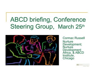 ABCD briefing, Conference Steering Group,  March 25 th   Cormac Russell Nurture Development; Nurture Development Africa, & ABCD Institute, Chicago 