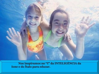 Nos inspiramos no “I” da INTELIGÊNCIA da  Ione e do Ítalo para educar.  