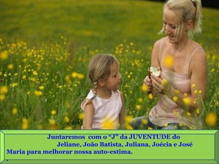 Juntaremos  com o “J” da JUVENTUDE do  Jeliane, João Batista, Juliana, Joécia e José Maria para melhorar nossa auto-estima. . 