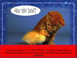 Procuraremos no “P” a PACIÊNCIA  do Paulo Sérgio Soares E do Paulo Sérgio Vasconcelos  para contribuir nas  oficinas do GESTAR 